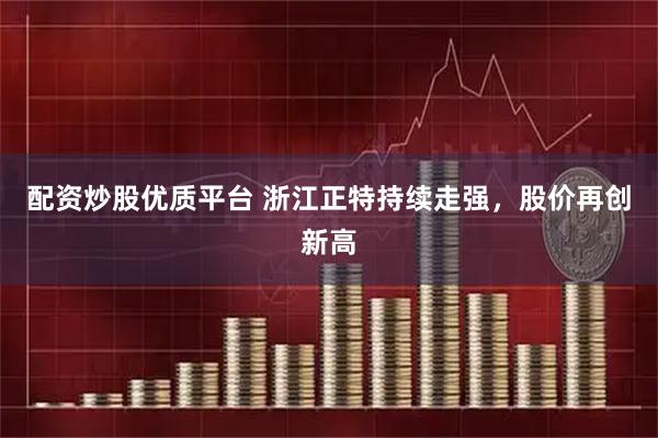 配资炒股优质平台 浙江正特持续走强，股价再创新高