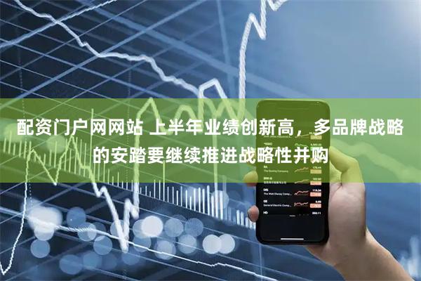 配资门户网网站 上半年业绩创新高，多品牌战略的安踏要继续推进战略性并购