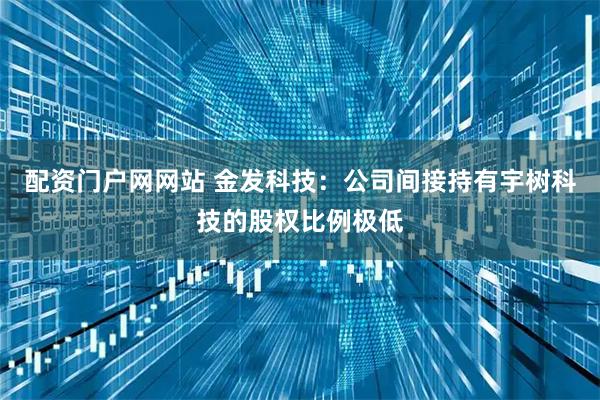 配资门户网网站 金发科技：公司间接持有宇树科技的股权比例极低