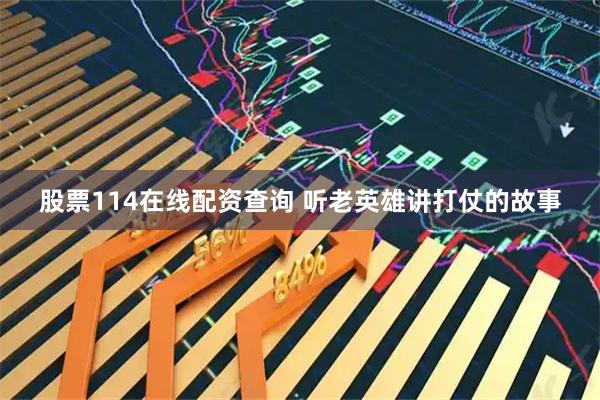 股票114在线配资查询 听老英雄讲打仗的故事