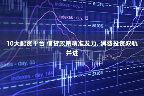 10大配资平台 信贷政策精准发力, 消费投资双轨并进