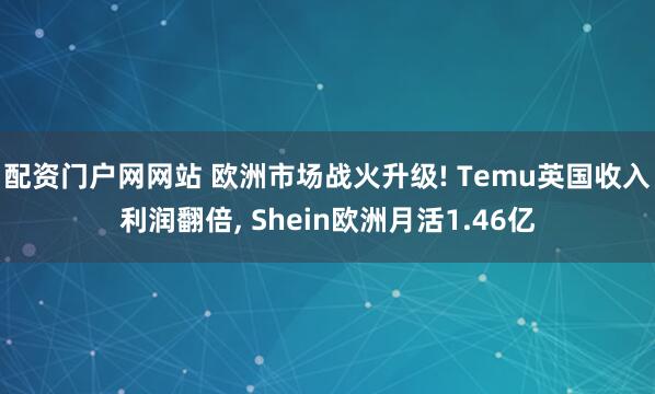 配资门户网网站 欧洲市场战火升级! Temu英国收入利润翻倍, Shein欧洲月活1.46亿