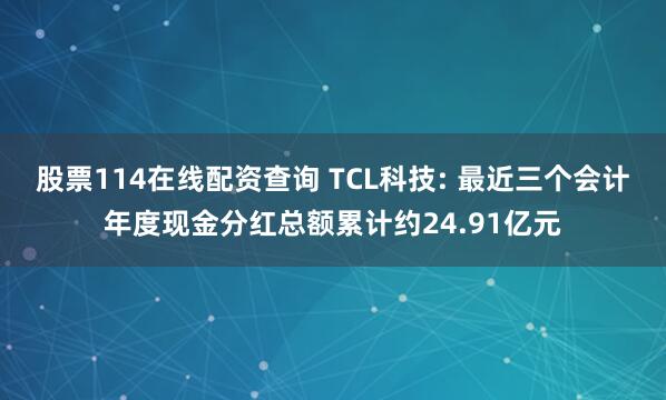 股票114在线配资查询 TCL科技: 最近三个会计年度现金分红总额累计约24.91亿元