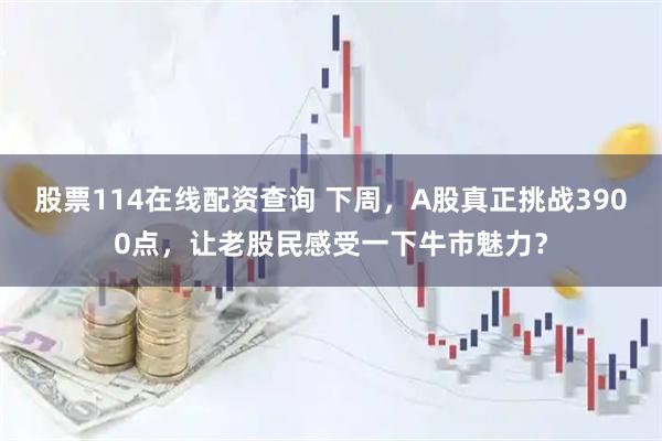 股票114在线配资查询 下周，A股真正挑战3900点，让老股民感受一下牛市魅力？