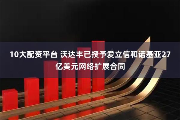 10大配资平台 沃达丰已授予爱立信和诺基亚27亿美元网络扩展合同