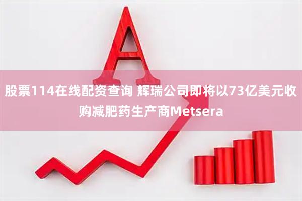 股票114在线配资查询 辉瑞公司即将以73亿美元收购减肥药生产商Metsera