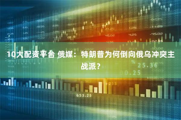 10大配资平台 俄媒：特朗普为何倒向俄乌冲突主战派？