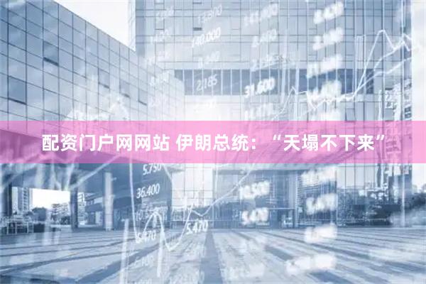 配资门户网网站 伊朗总统：“天塌不下来”