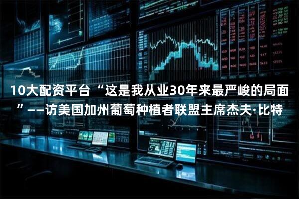10大配资平台 “这是我从业30年来最严峻的局面”——访美国加州葡萄种植者联盟主席杰夫·比特