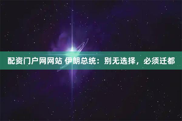 配资门户网网站 伊朗总统：别无选择，必须迁都