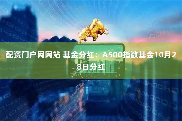 配资门户网网站 基金分红：A500指数基金10月28日分红