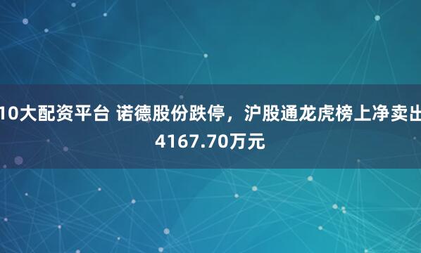 10大配资平台 诺德股份跌停，沪股通龙虎榜上净卖出4167.70万元