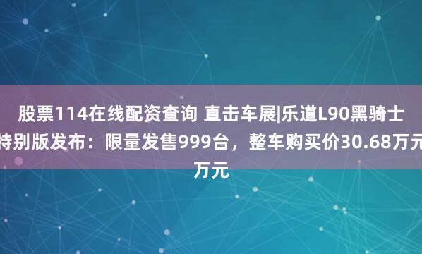 股票114在线配资查询 直击车展|乐道L90黑骑士特别版发布：限量发售999台，整车购买价30.68万元