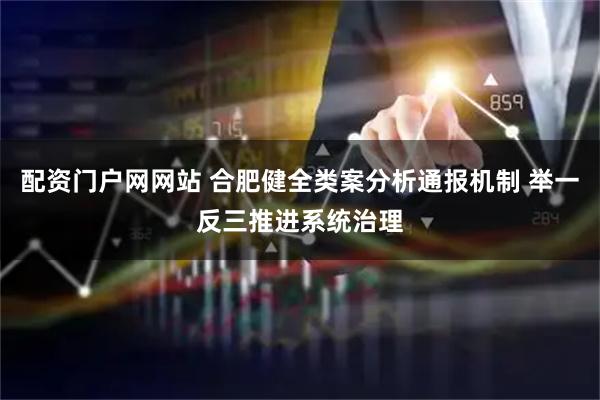 配资门户网网站 合肥健全类案分析通报机制 举一反三推进系统治理