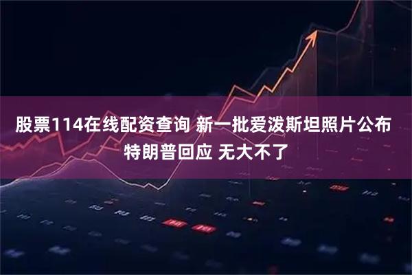 股票114在线配资查询 新一批爱泼斯坦照片公布 特朗普回应 无大不了