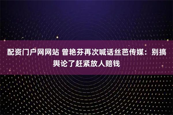 配资门户网网站 曾艳芬再次喊话丝芭传媒：别搞舆论了赶紧放人赔钱
