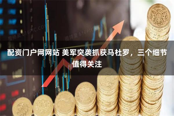 配资门户网网站 美军突袭抓获马杜罗，三个细节值得关注